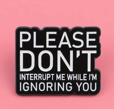 Please Don't Interrupt Me While I'm Ignoring You Pin